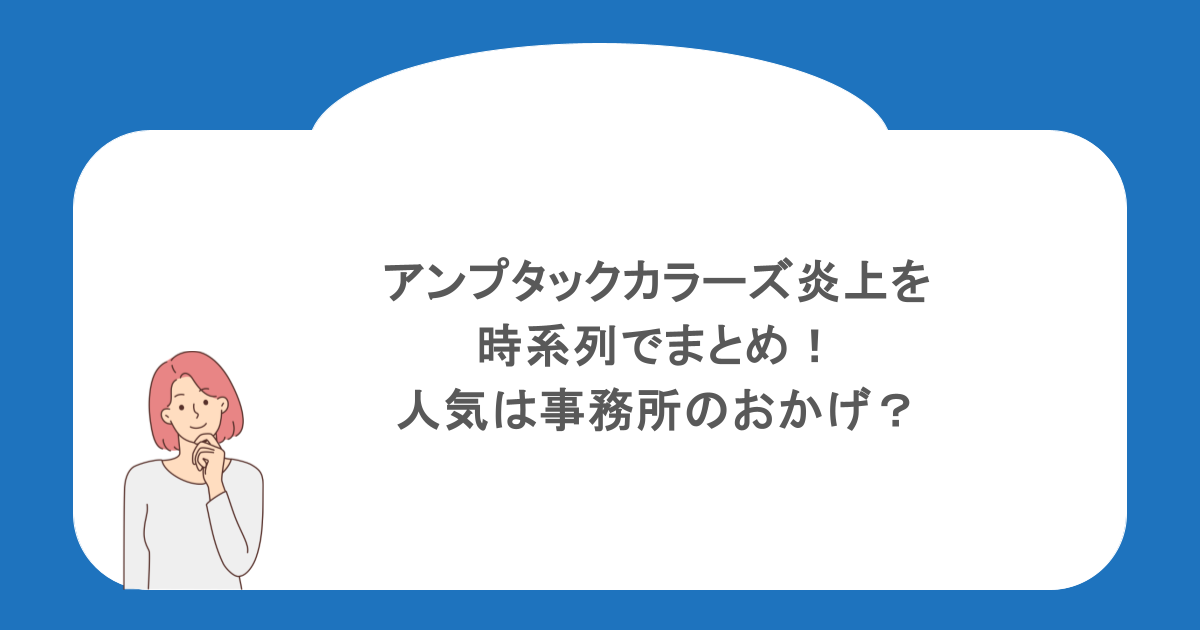 アンプタックカラーズ炎上を時系列でまとめ!人気は事務所のおかげ?