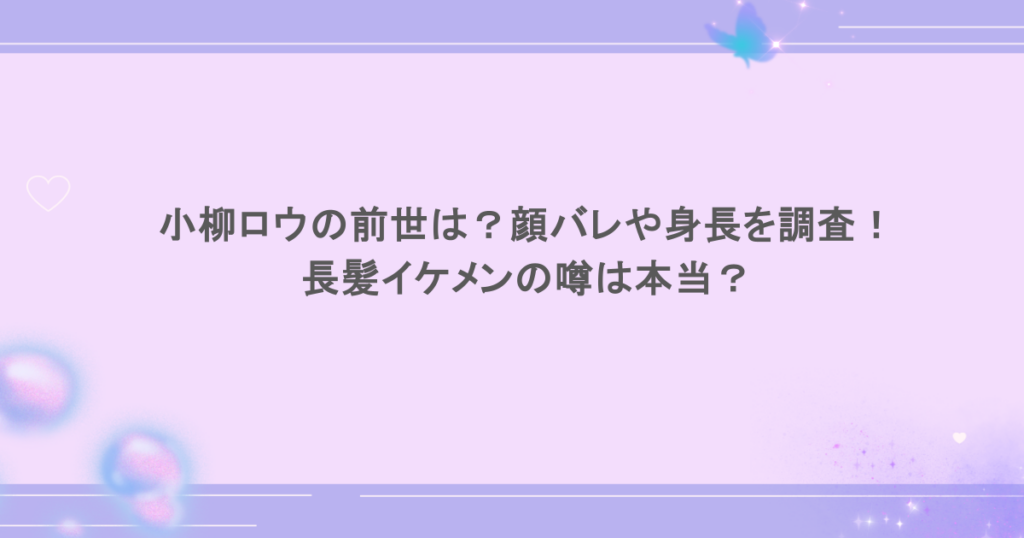 小柳ロウの前世は？顔バレや身長を調査！ 長髪イケメンの噂は本当？