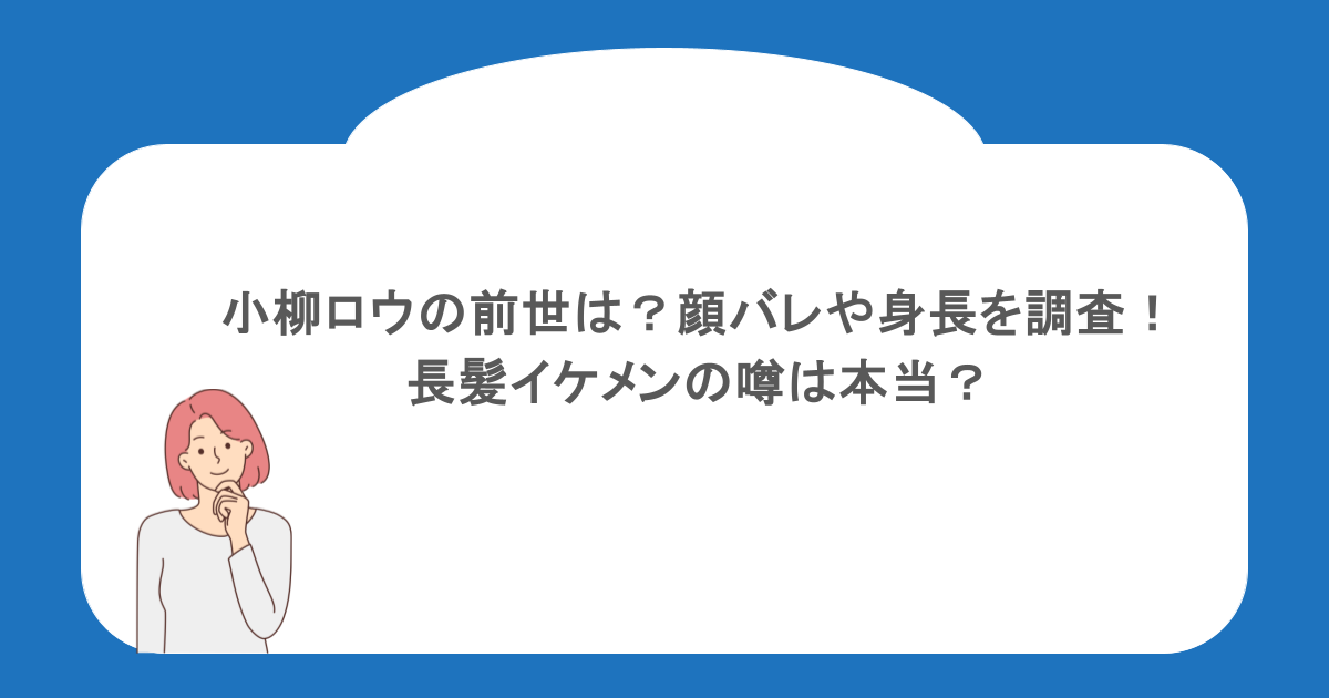 小柳ロウの前世は?顔バレや身長を調査!長髪イケメンの噂は本当?