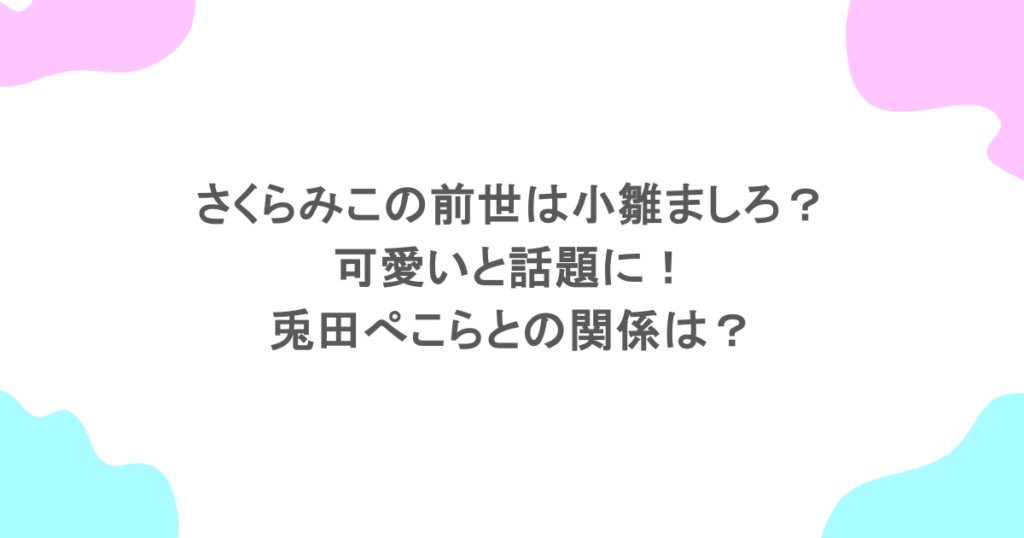 さくらみこの前世は小雛ましろ？可愛いと話題に！兎田ぺこらとの関係は？