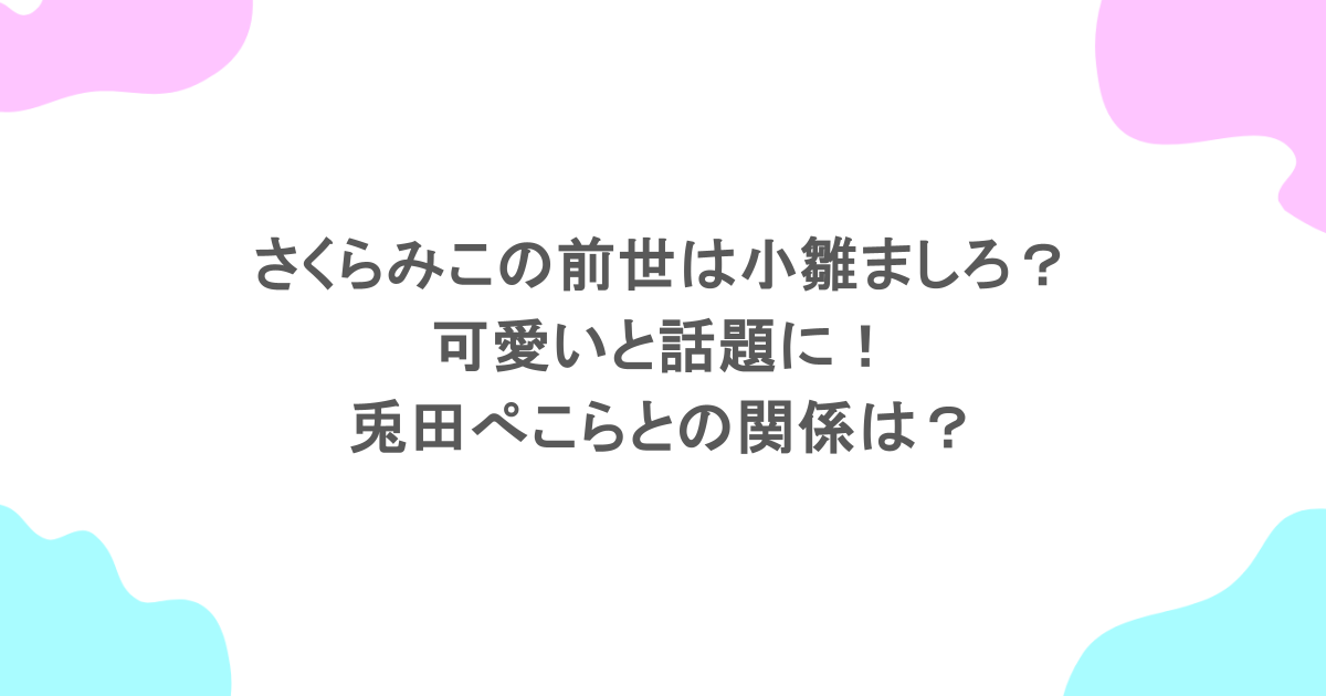 さくらみこの前世は小雛ましろ？可愛いと話題に！兎田ぺこらとの関係は？