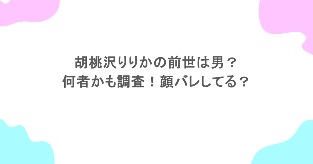 胡桃沢りりかの前世は男？何者かも調査！顔バレしてる？