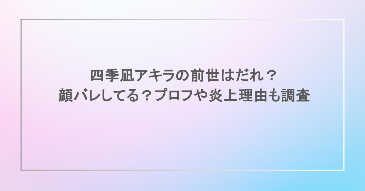 四季凪アキラの前世はだれ？顔バレしてる？プロフや炎上理由も調査