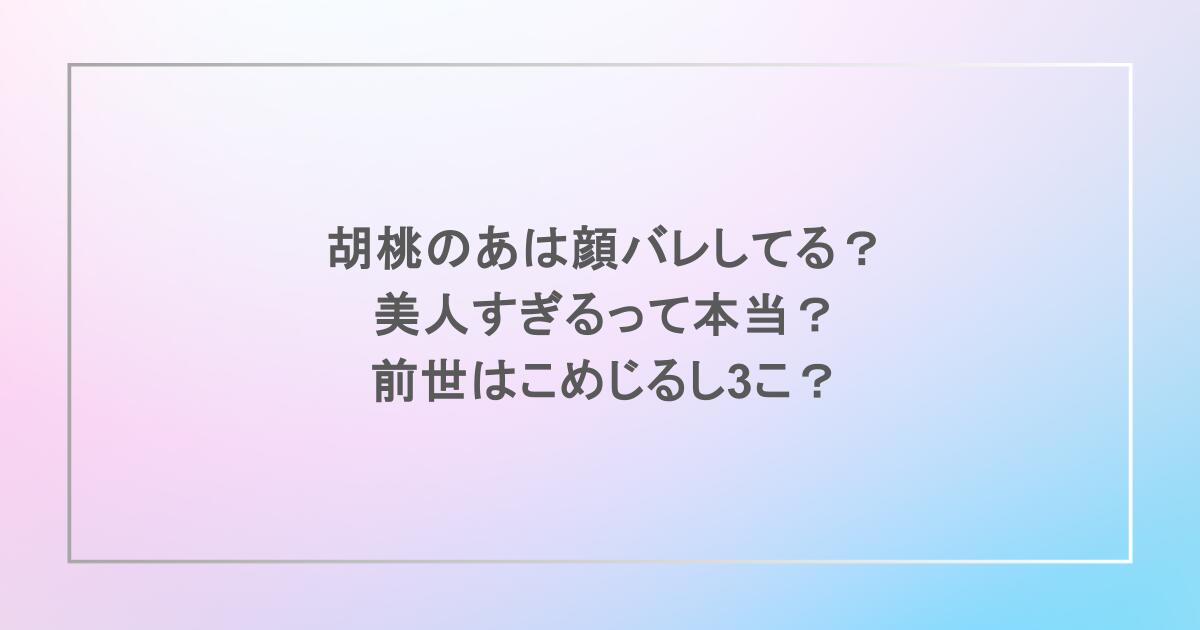 胡桃のあは顔バレしてる？美人すぎるって本当？前世はこめじるし3こ？