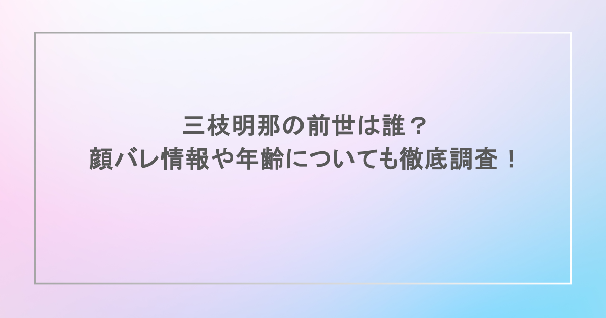 三枝明那の前世は誰？顔バレ情報や年齢についても徹底調査！