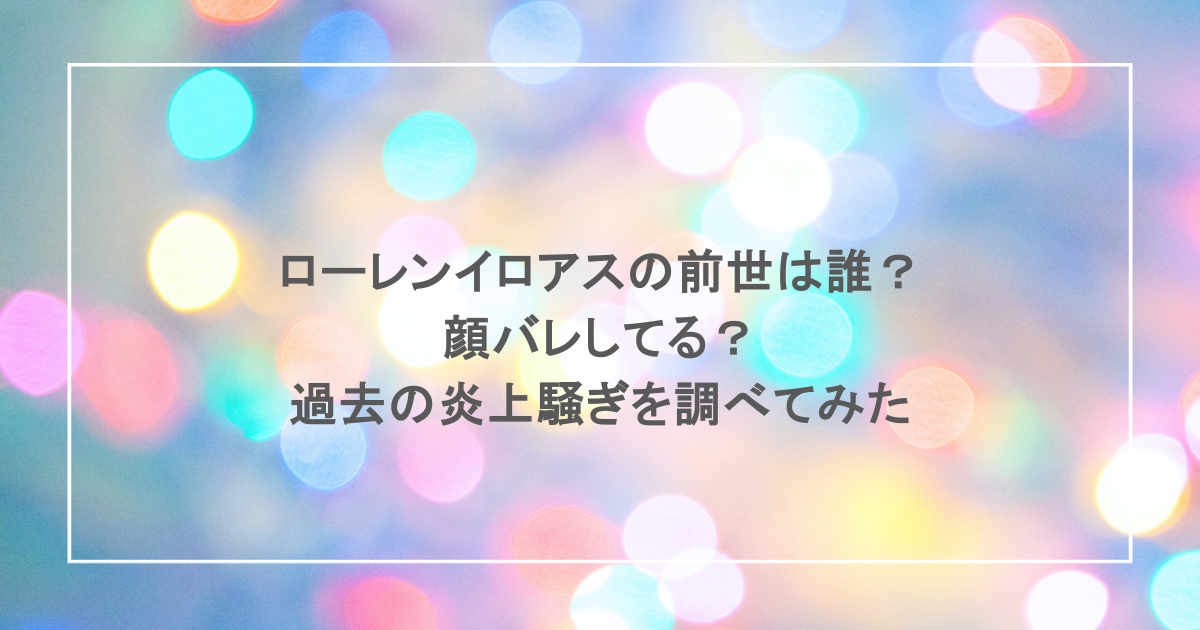 ローレンイロアスの前世は誰？顔バレしてる？過去の炎上騒ぎを調べてみた