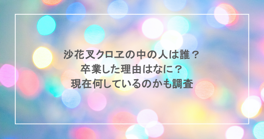 沙花叉クロヱの中の人は誰?卒業した理由はなに?現在何しているのかも調査