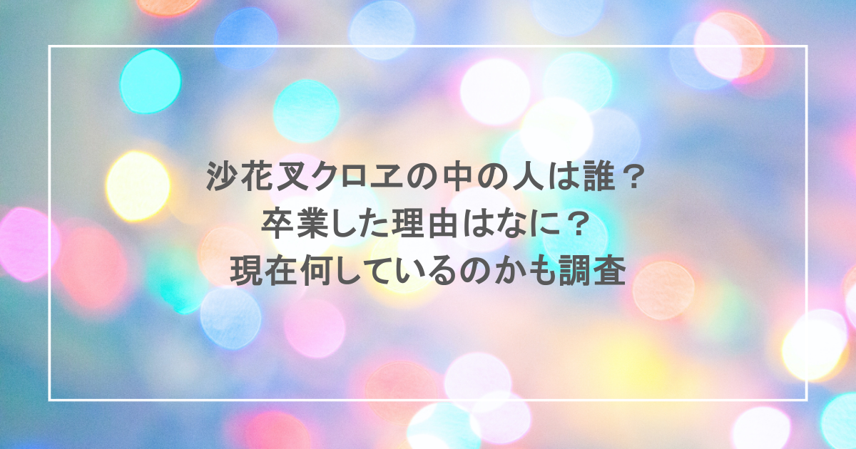 沙花叉クロヱの中の人は誰？卒業した理由はなに？現在何しているのかも調査